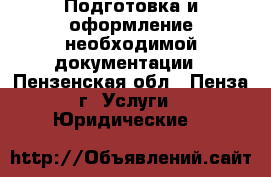 Подготовка и оформление необходимой документации - Пензенская обл., Пенза г. Услуги » Юридические   